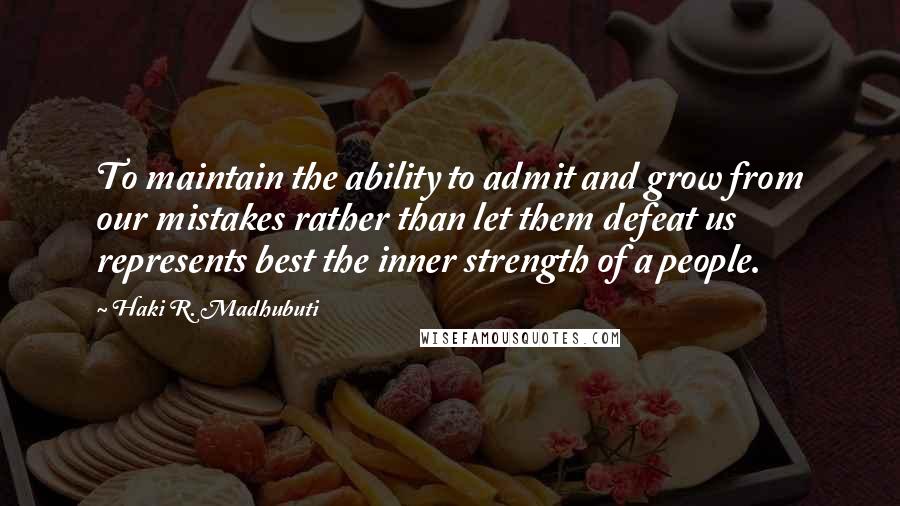 Haki R. Madhubuti Quotes: To maintain the ability to admit and grow from our mistakes rather than let them defeat us represents best the inner strength of a people.