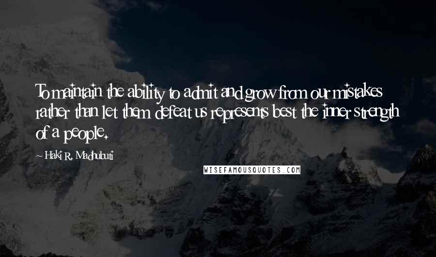 Haki R. Madhubuti Quotes: To maintain the ability to admit and grow from our mistakes rather than let them defeat us represents best the inner strength of a people.