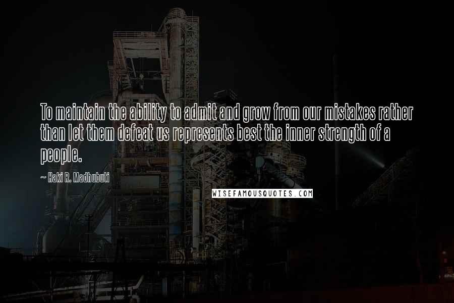 Haki R. Madhubuti Quotes: To maintain the ability to admit and grow from our mistakes rather than let them defeat us represents best the inner strength of a people.