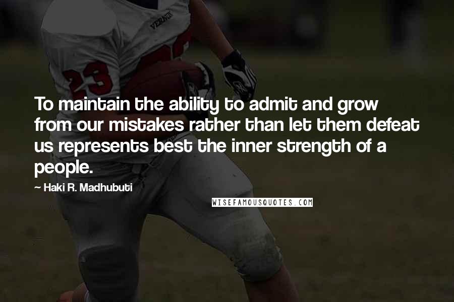 Haki R. Madhubuti Quotes: To maintain the ability to admit and grow from our mistakes rather than let them defeat us represents best the inner strength of a people.