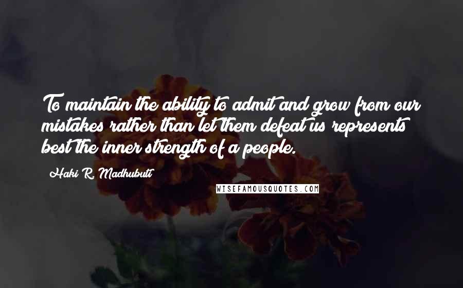 Haki R. Madhubuti Quotes: To maintain the ability to admit and grow from our mistakes rather than let them defeat us represents best the inner strength of a people.