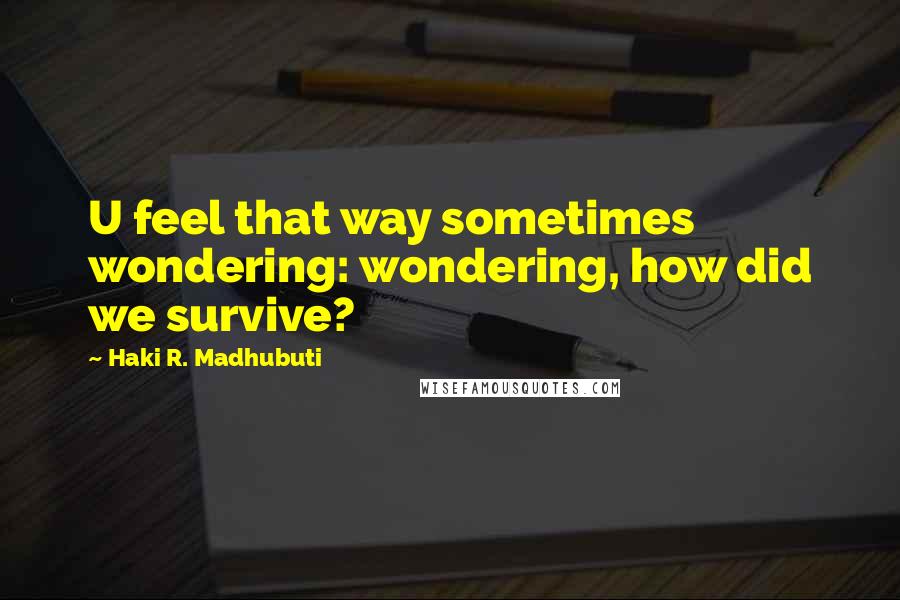 Haki R. Madhubuti Quotes: U feel that way sometimes wondering: wondering, how did we survive?