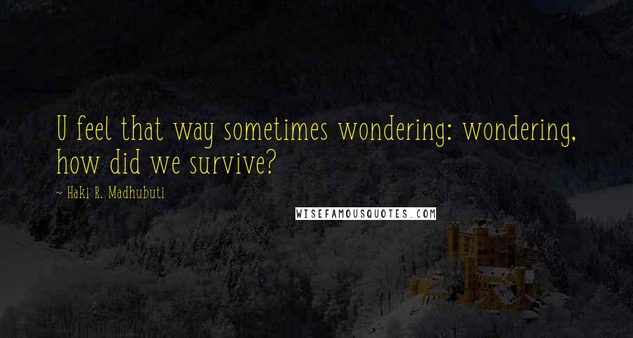 Haki R. Madhubuti Quotes: U feel that way sometimes wondering: wondering, how did we survive?