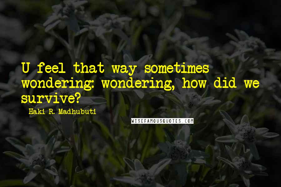 Haki R. Madhubuti Quotes: U feel that way sometimes wondering: wondering, how did we survive?