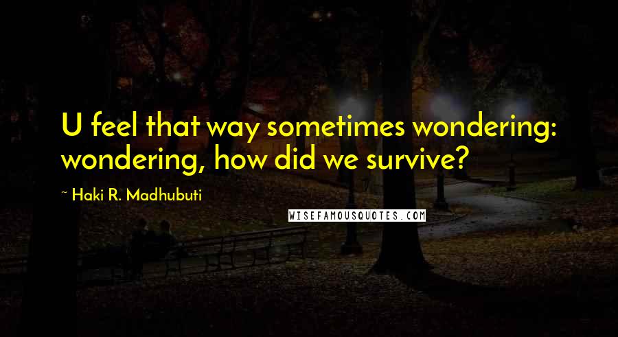 Haki R. Madhubuti Quotes: U feel that way sometimes wondering: wondering, how did we survive?