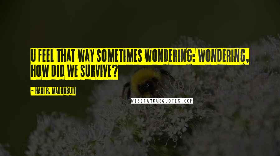 Haki R. Madhubuti Quotes: U feel that way sometimes wondering: wondering, how did we survive?