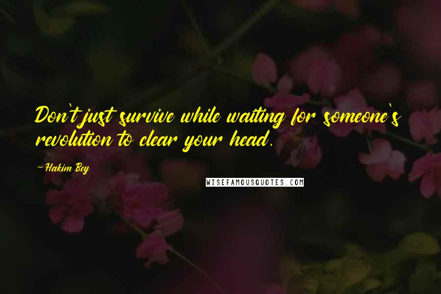 Hakim Bey Quotes: Don't just survive while waiting for someone's revolution to clear your head.