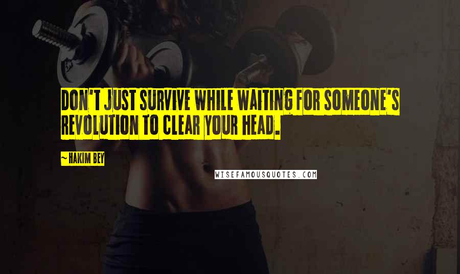 Hakim Bey Quotes: Don't just survive while waiting for someone's revolution to clear your head.