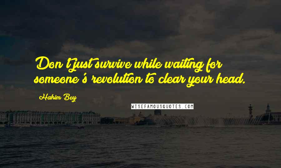 Hakim Bey Quotes: Don't just survive while waiting for someone's revolution to clear your head.