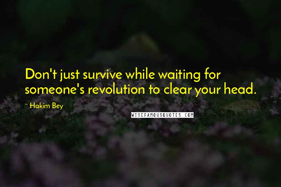 Hakim Bey Quotes: Don't just survive while waiting for someone's revolution to clear your head.