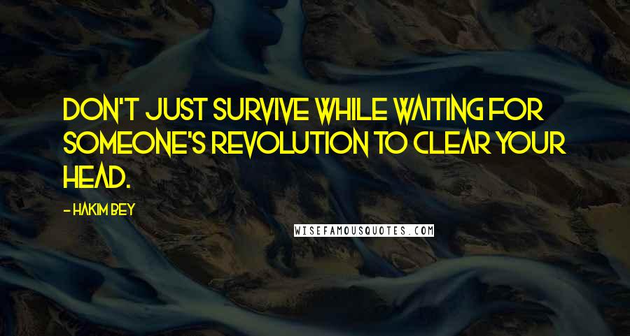 Hakim Bey Quotes: Don't just survive while waiting for someone's revolution to clear your head.