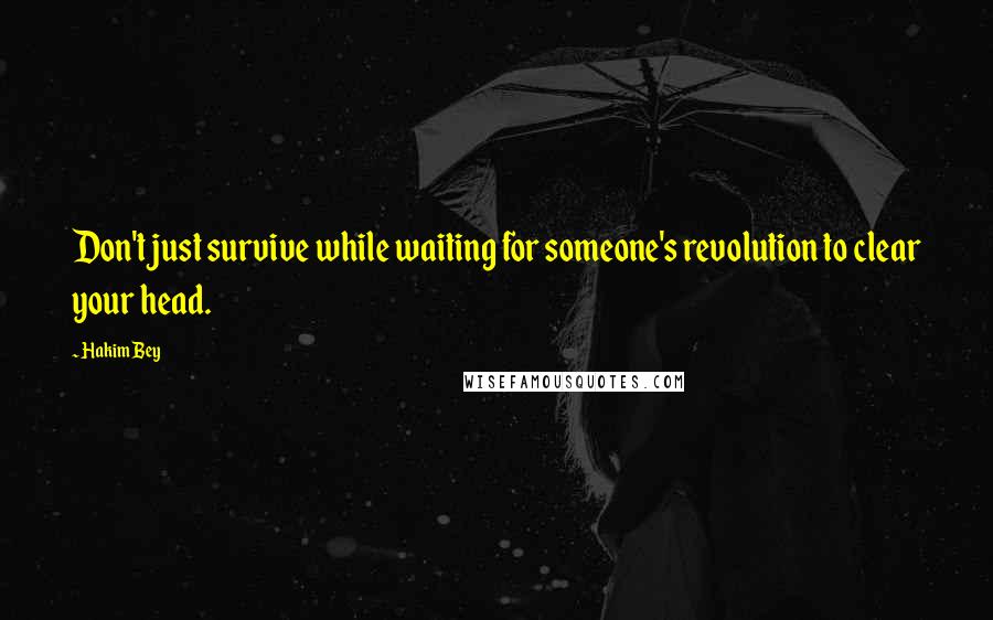 Hakim Bey Quotes: Don't just survive while waiting for someone's revolution to clear your head.