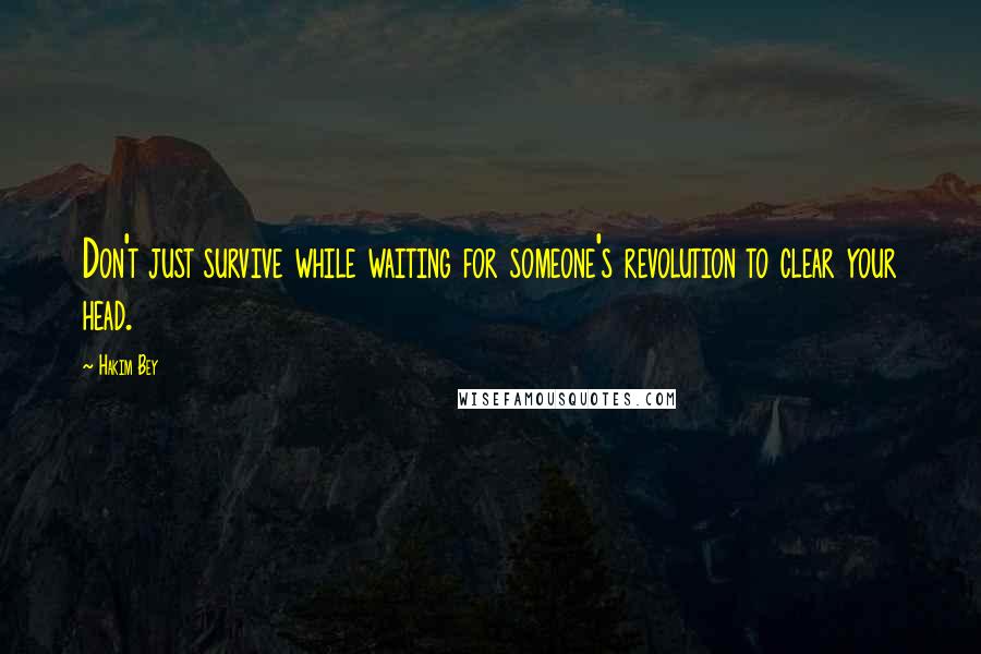 Hakim Bey Quotes: Don't just survive while waiting for someone's revolution to clear your head.