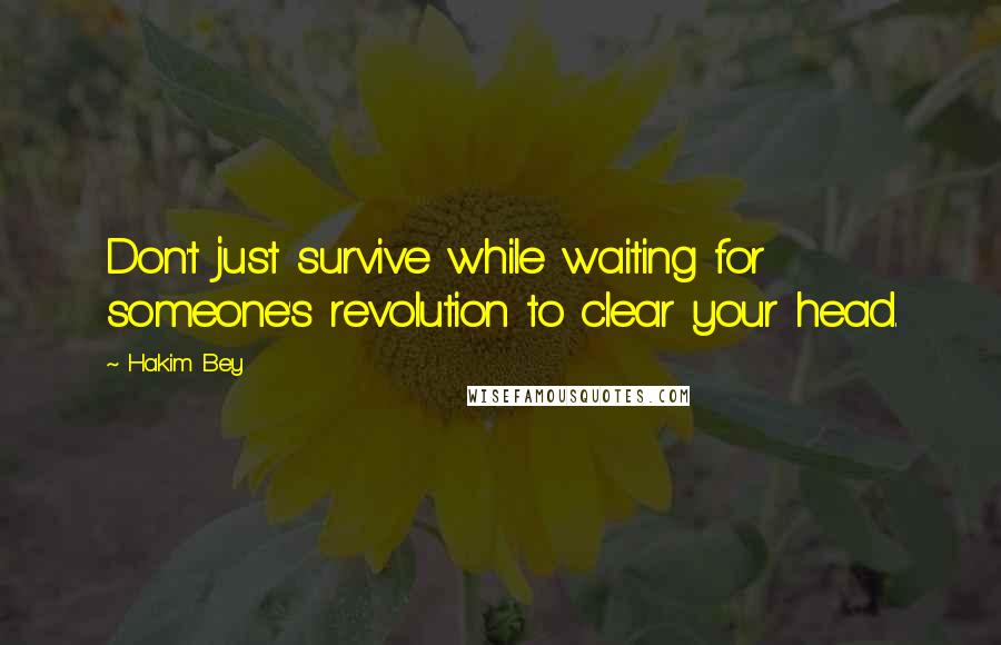 Hakim Bey Quotes: Don't just survive while waiting for someone's revolution to clear your head.