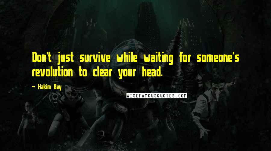 Hakim Bey Quotes: Don't just survive while waiting for someone's revolution to clear your head.