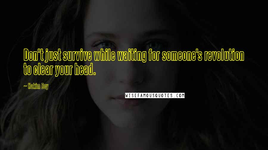 Hakim Bey Quotes: Don't just survive while waiting for someone's revolution to clear your head.