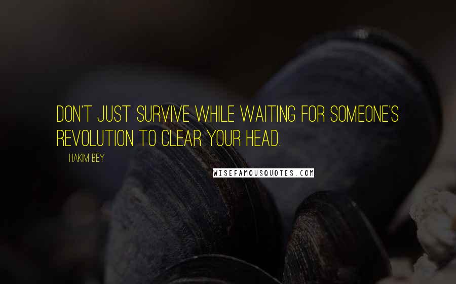 Hakim Bey Quotes: Don't just survive while waiting for someone's revolution to clear your head.