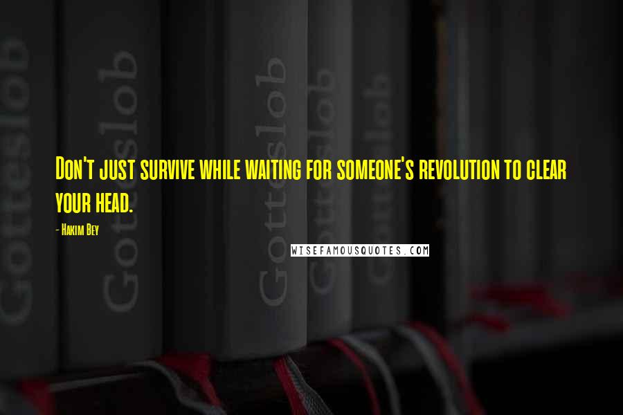 Hakim Bey Quotes: Don't just survive while waiting for someone's revolution to clear your head.