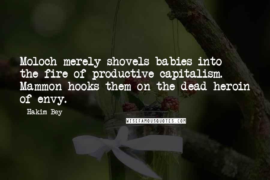 Hakim Bey Quotes: Moloch merely shovels babies into the fire of productive capitalism. Mammon hooks them on the dead heroin of envy.