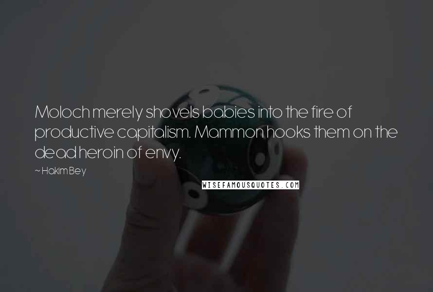 Hakim Bey Quotes: Moloch merely shovels babies into the fire of productive capitalism. Mammon hooks them on the dead heroin of envy.