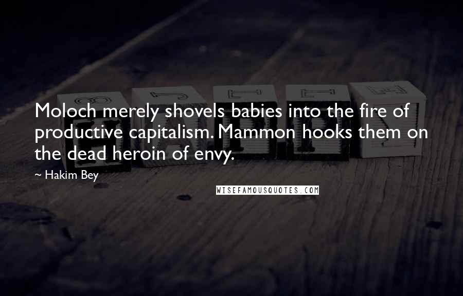 Hakim Bey Quotes: Moloch merely shovels babies into the fire of productive capitalism. Mammon hooks them on the dead heroin of envy.