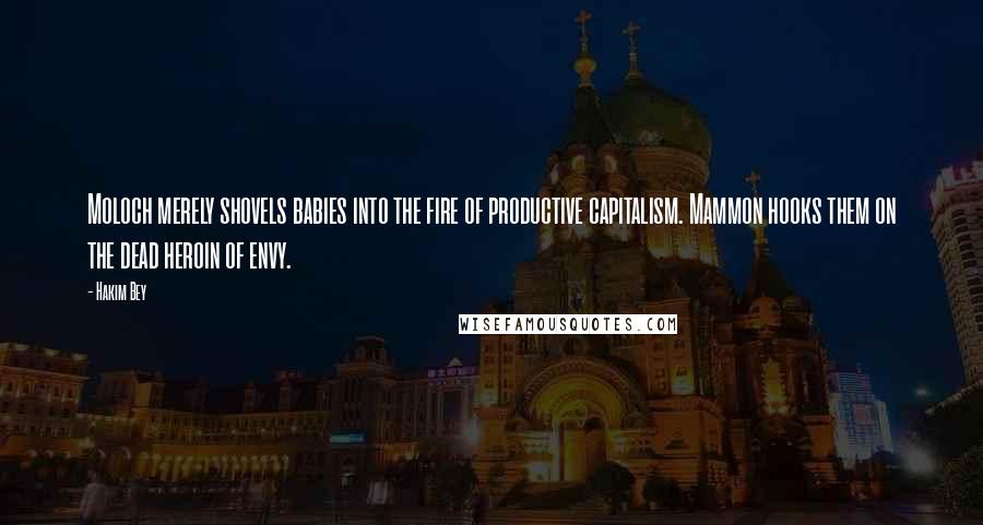 Hakim Bey Quotes: Moloch merely shovels babies into the fire of productive capitalism. Mammon hooks them on the dead heroin of envy.