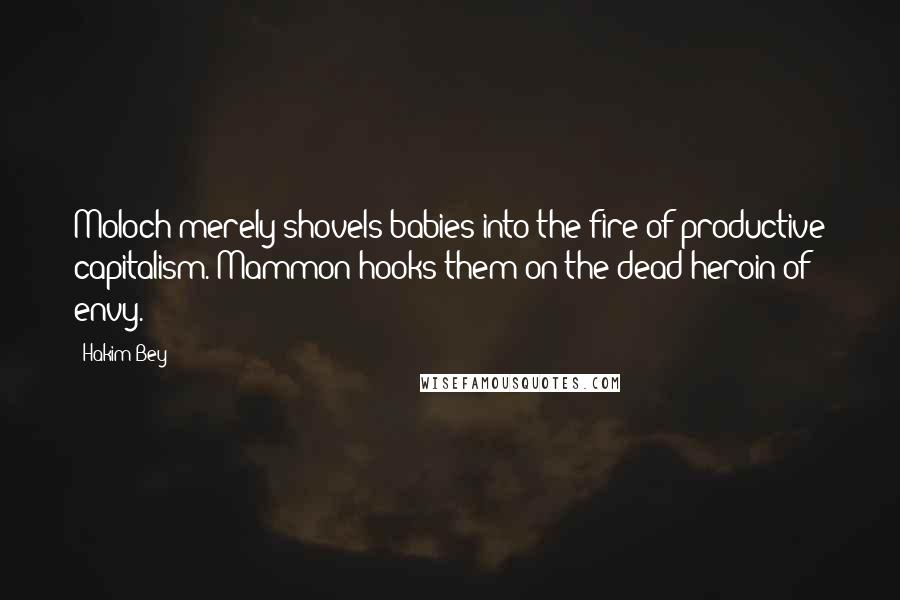 Hakim Bey Quotes: Moloch merely shovels babies into the fire of productive capitalism. Mammon hooks them on the dead heroin of envy.