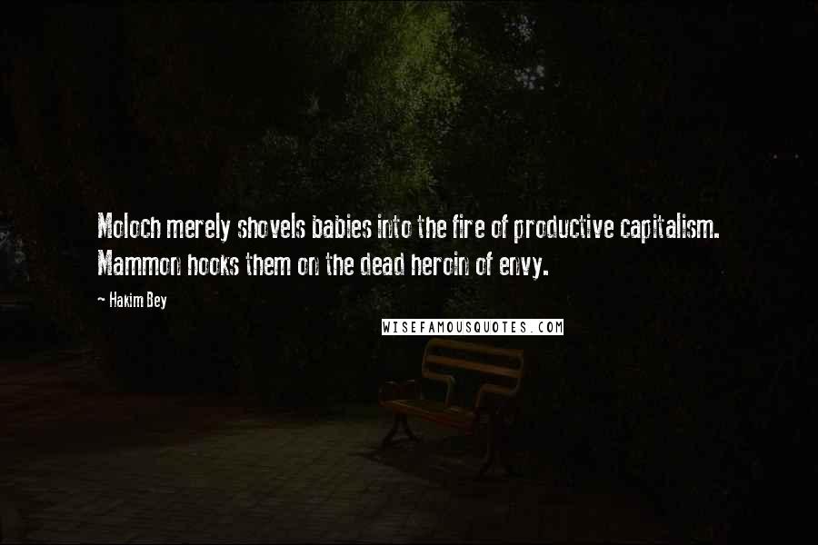 Hakim Bey Quotes: Moloch merely shovels babies into the fire of productive capitalism. Mammon hooks them on the dead heroin of envy.