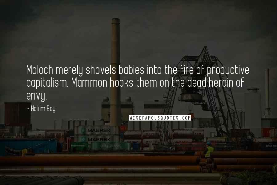 Hakim Bey Quotes: Moloch merely shovels babies into the fire of productive capitalism. Mammon hooks them on the dead heroin of envy.