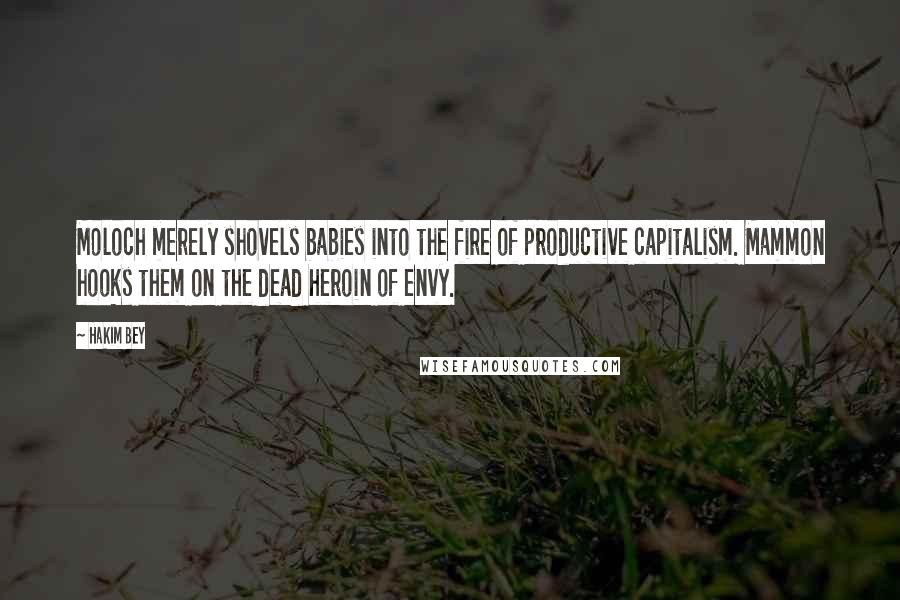 Hakim Bey Quotes: Moloch merely shovels babies into the fire of productive capitalism. Mammon hooks them on the dead heroin of envy.