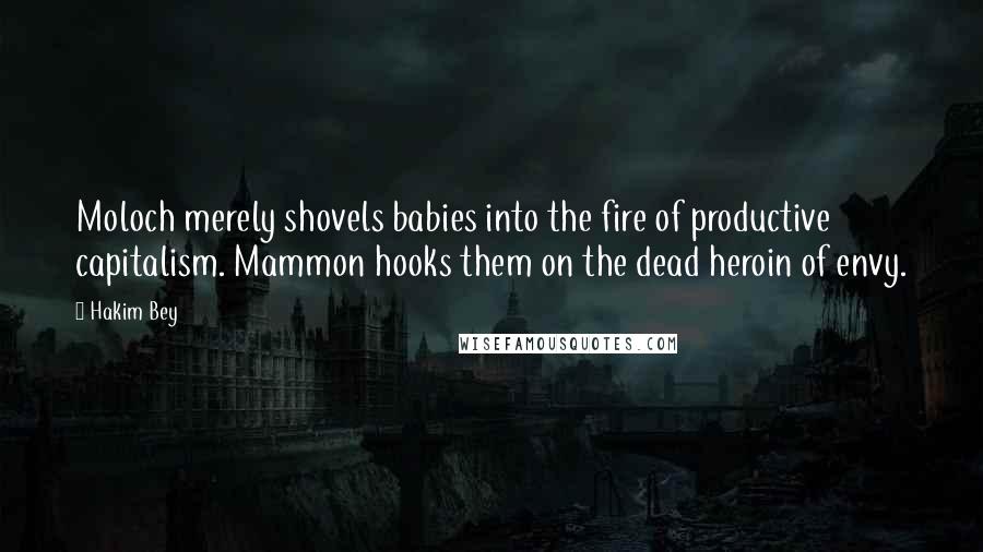 Hakim Bey Quotes: Moloch merely shovels babies into the fire of productive capitalism. Mammon hooks them on the dead heroin of envy.