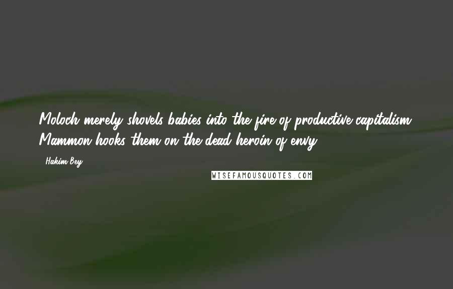 Hakim Bey Quotes: Moloch merely shovels babies into the fire of productive capitalism. Mammon hooks them on the dead heroin of envy.