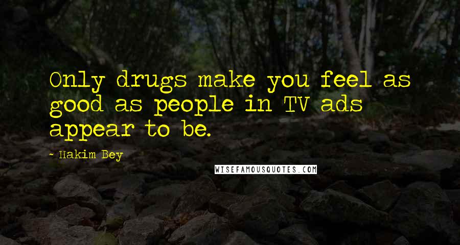 Hakim Bey Quotes: Only drugs make you feel as good as people in TV ads appear to be.