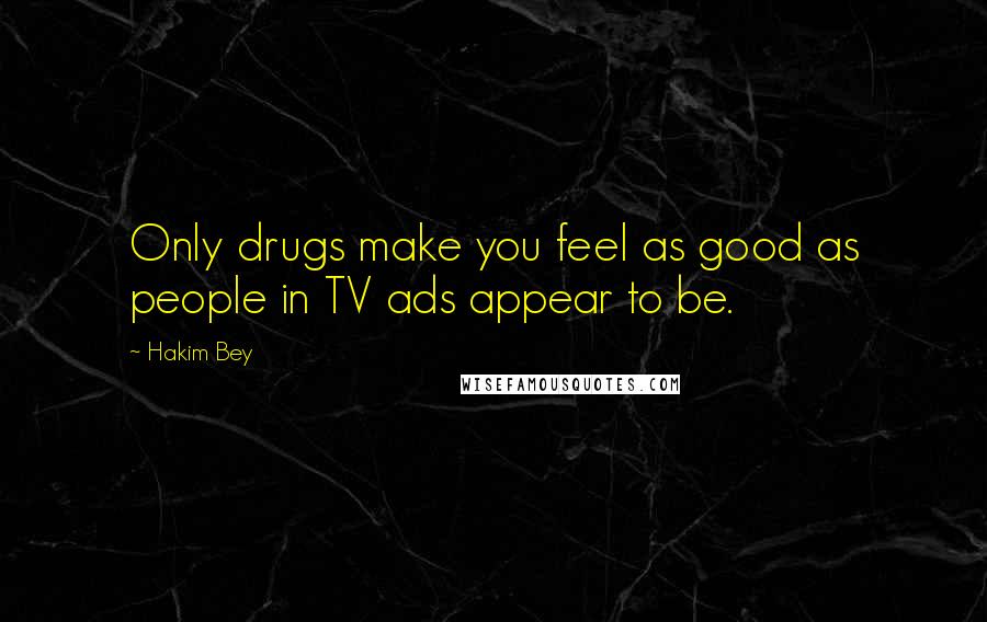 Hakim Bey Quotes: Only drugs make you feel as good as people in TV ads appear to be.