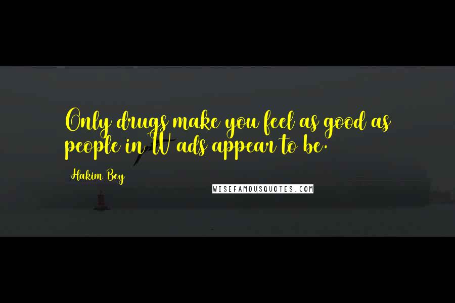 Hakim Bey Quotes: Only drugs make you feel as good as people in TV ads appear to be.