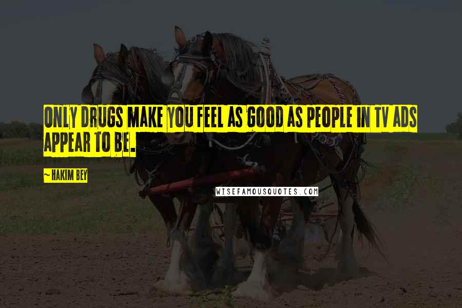 Hakim Bey Quotes: Only drugs make you feel as good as people in TV ads appear to be.