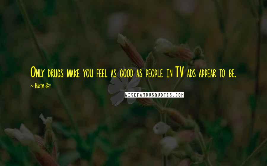 Hakim Bey Quotes: Only drugs make you feel as good as people in TV ads appear to be.