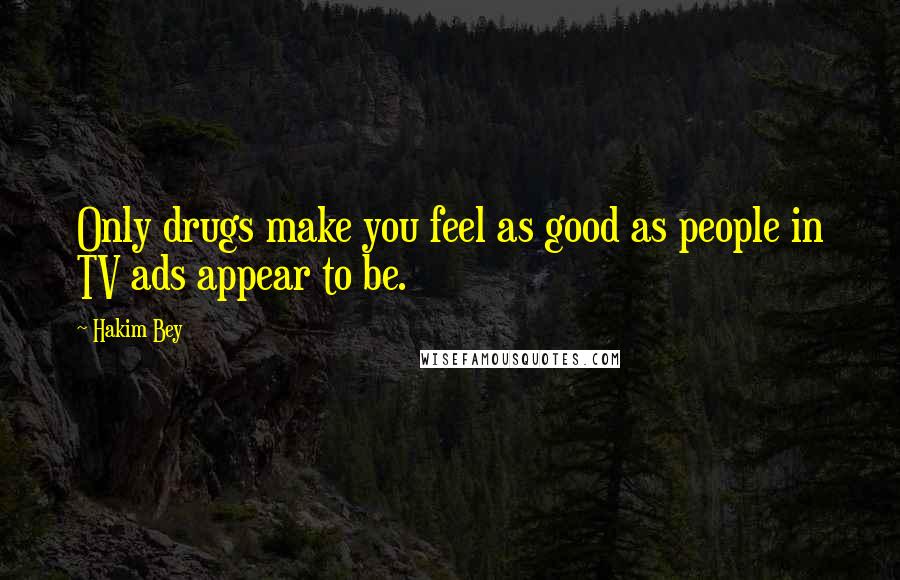Hakim Bey Quotes: Only drugs make you feel as good as people in TV ads appear to be.