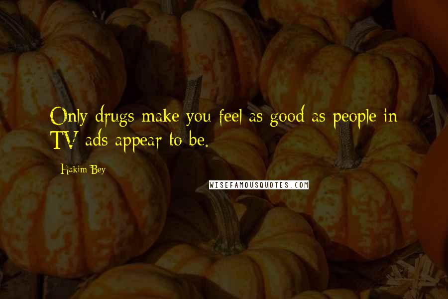 Hakim Bey Quotes: Only drugs make you feel as good as people in TV ads appear to be.
