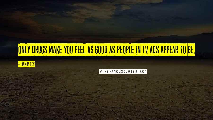 Hakim Bey Quotes: Only drugs make you feel as good as people in TV ads appear to be.