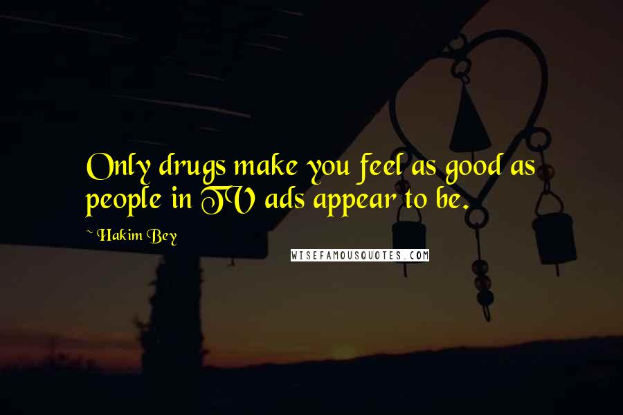 Hakim Bey Quotes: Only drugs make you feel as good as people in TV ads appear to be.