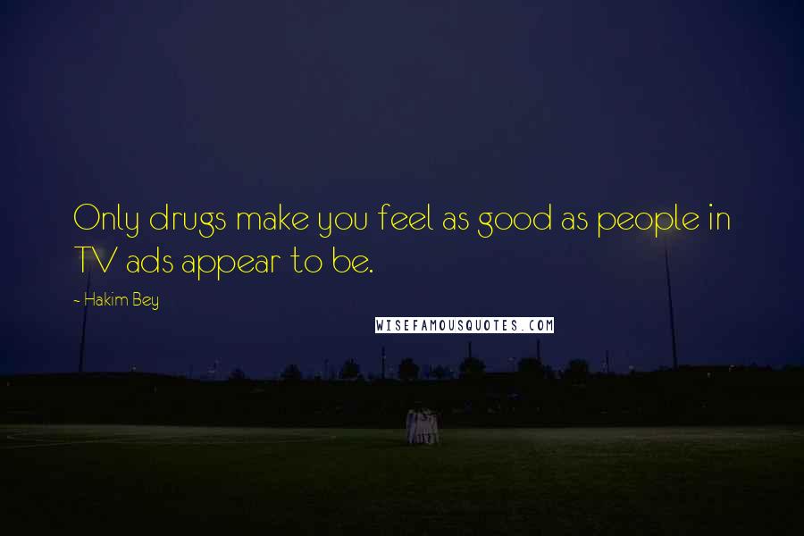Hakim Bey Quotes: Only drugs make you feel as good as people in TV ads appear to be.