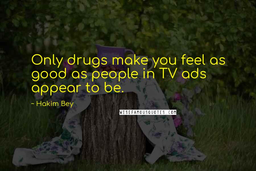 Hakim Bey Quotes: Only drugs make you feel as good as people in TV ads appear to be.