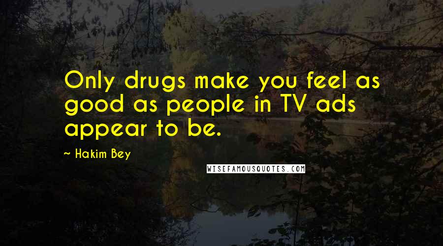 Hakim Bey Quotes: Only drugs make you feel as good as people in TV ads appear to be.
