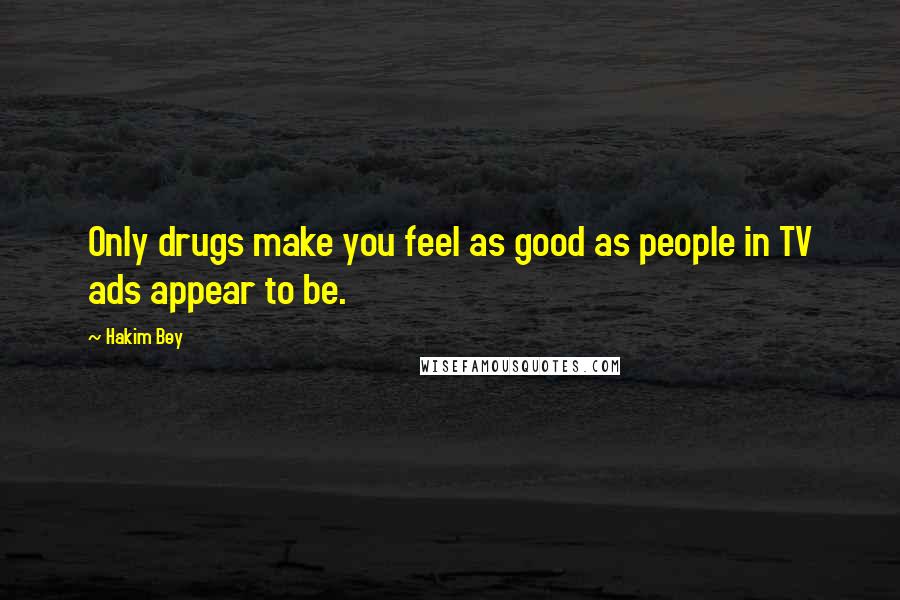 Hakim Bey Quotes: Only drugs make you feel as good as people in TV ads appear to be.