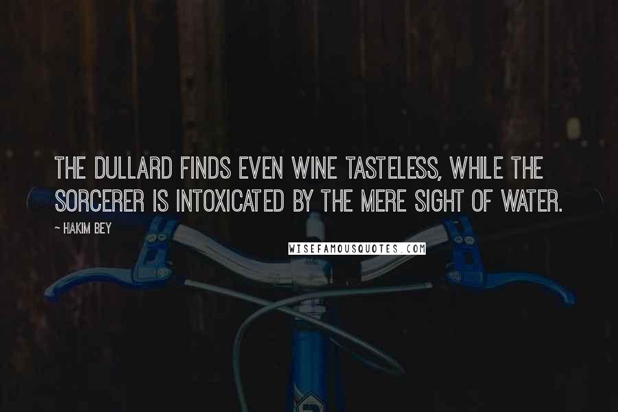 Hakim Bey Quotes: The dullard finds even wine tasteless, while the sorcerer is intoxicated by the mere sight of water.