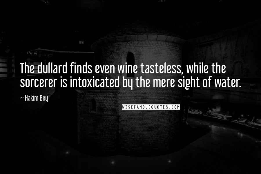 Hakim Bey Quotes: The dullard finds even wine tasteless, while the sorcerer is intoxicated by the mere sight of water.