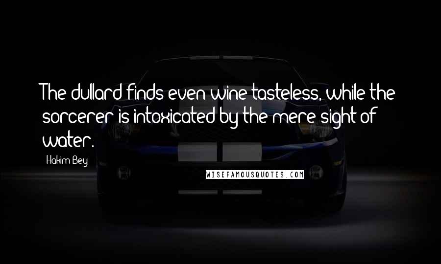 Hakim Bey Quotes: The dullard finds even wine tasteless, while the sorcerer is intoxicated by the mere sight of water.