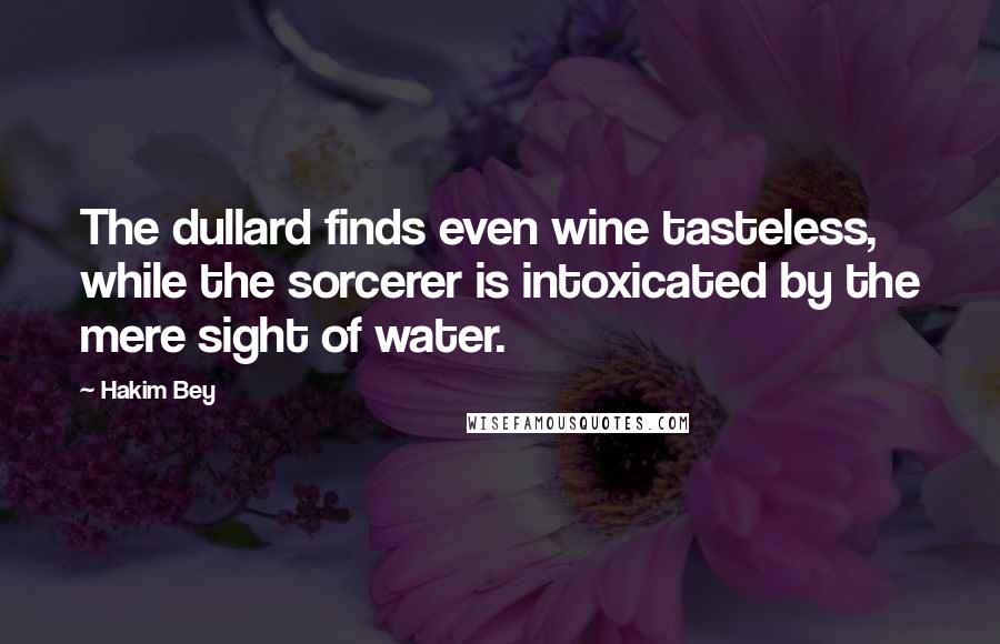 Hakim Bey Quotes: The dullard finds even wine tasteless, while the sorcerer is intoxicated by the mere sight of water.