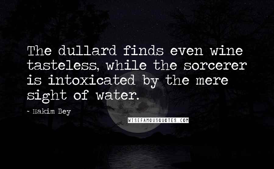 Hakim Bey Quotes: The dullard finds even wine tasteless, while the sorcerer is intoxicated by the mere sight of water.